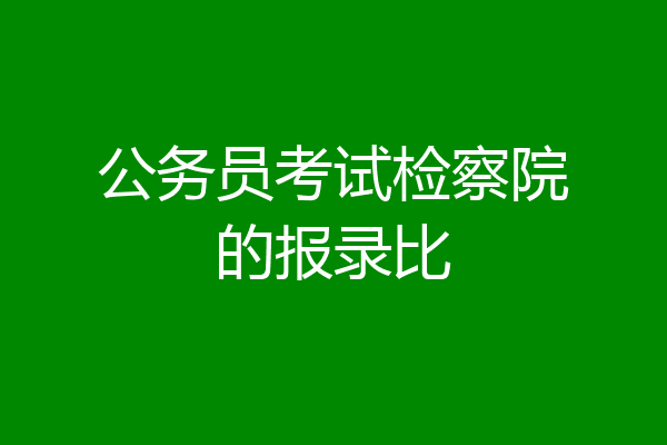 公务员考试检察院的报录比