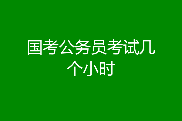 国考公务员考试几个小时