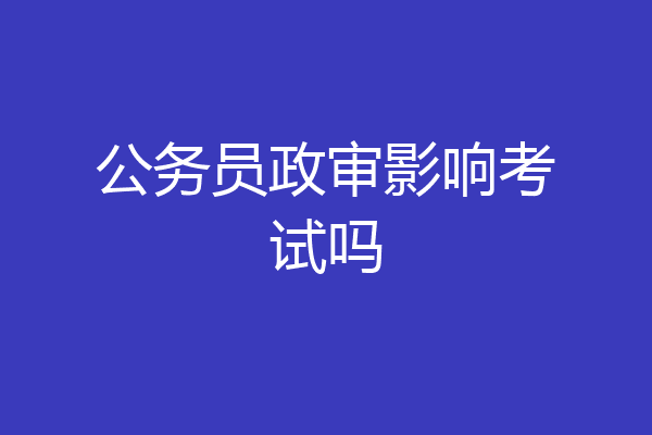 公务员政审影响考试吗