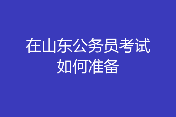 在山东公务员考试如何准备