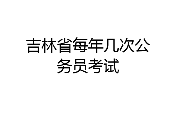 吉林省每年几次公务员考试