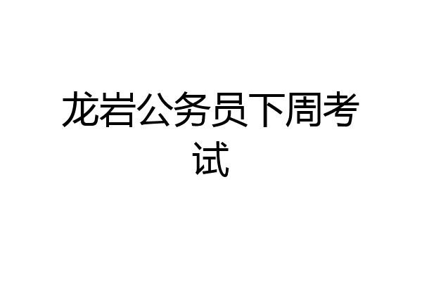 龙岩公务员下周考试