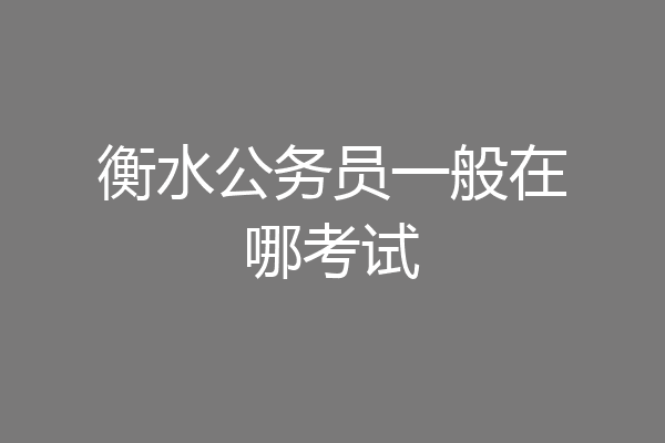 衡水公务员一般在哪考试