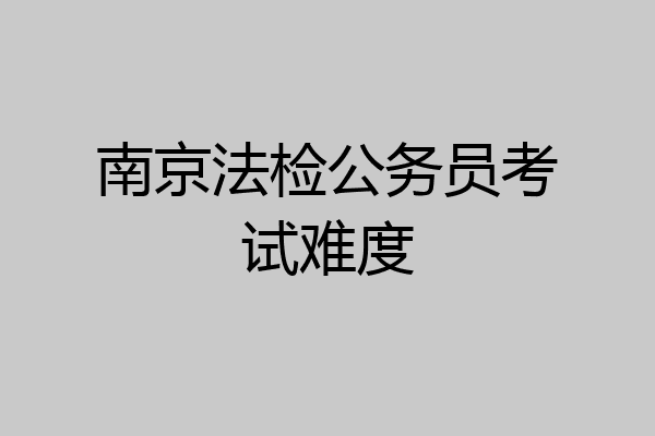 南京法检公务员考试难度