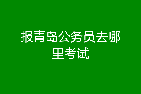 报青岛公务员去哪里考试