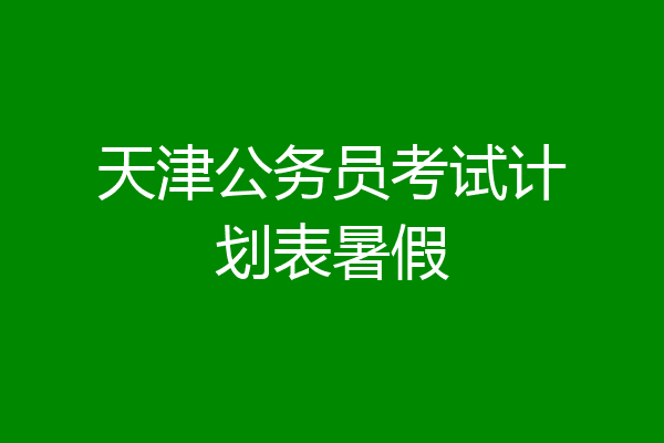天津公务员考试计划表暑假
