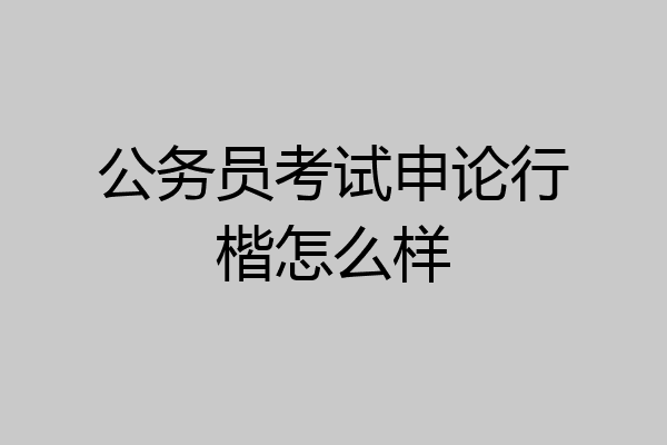 公务员考试申论行楷怎么样
