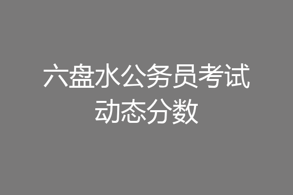 六盘水公务员考试动态分数