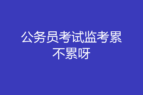 公务员考试监考累不累呀