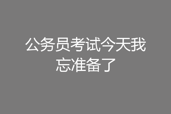 公务员考试今天我忘准备了