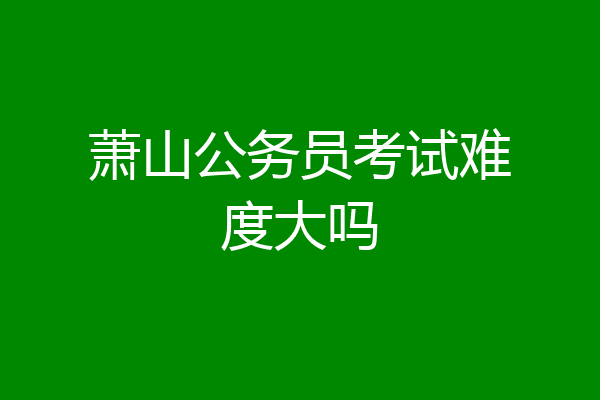 萧山公务员考试难度大吗