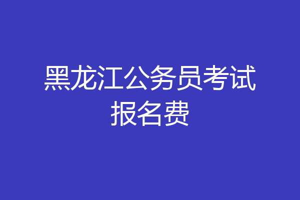 黑龙江公务员考试报名费