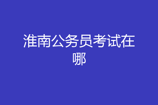 淮南公务员考试在哪