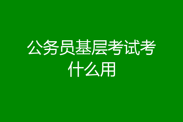 公务员基层考试考什么用