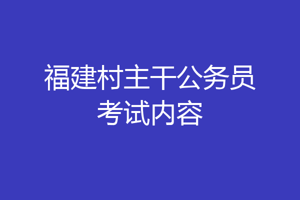 福建村主干公务员考试内容