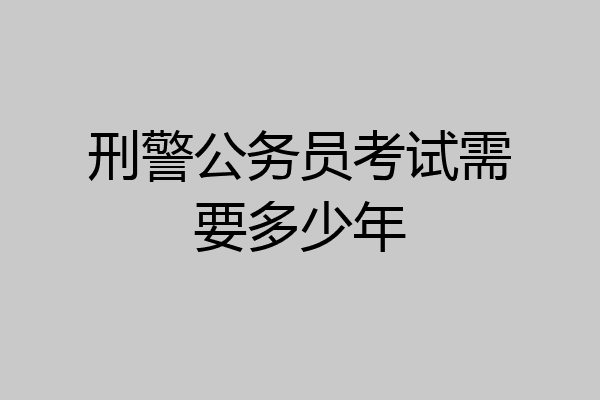 刑警公务员考试需要多少年