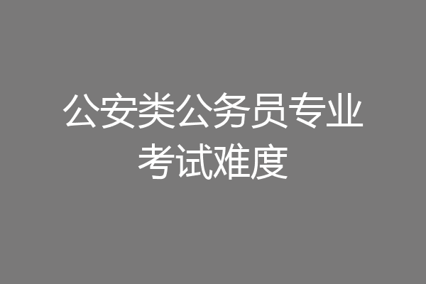 公安类公务员专业考试难度
