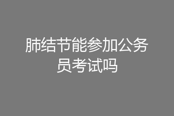 肺结节能参加公务员考试吗