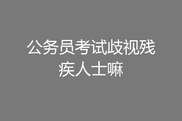公务员考试歧视残疾人士嘛