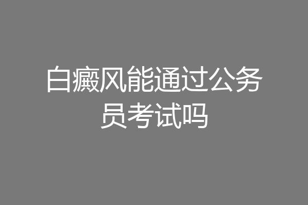 白癜风能通过公务员考试吗