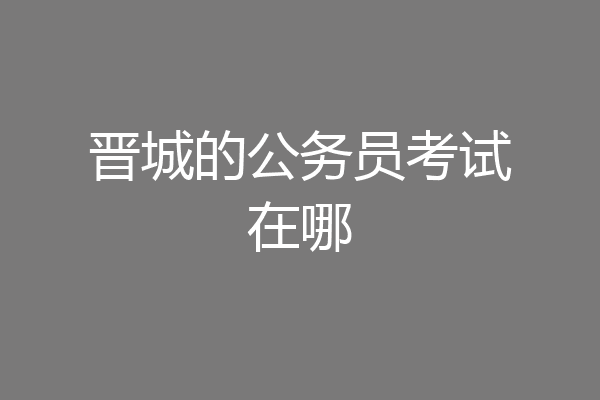 晋城的公务员考试在哪
