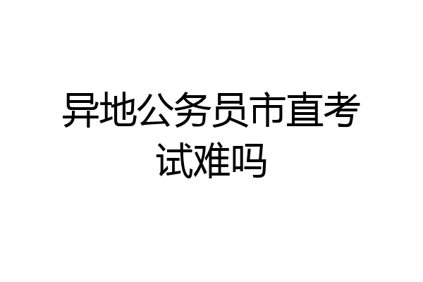 异地公务员市直考试难吗