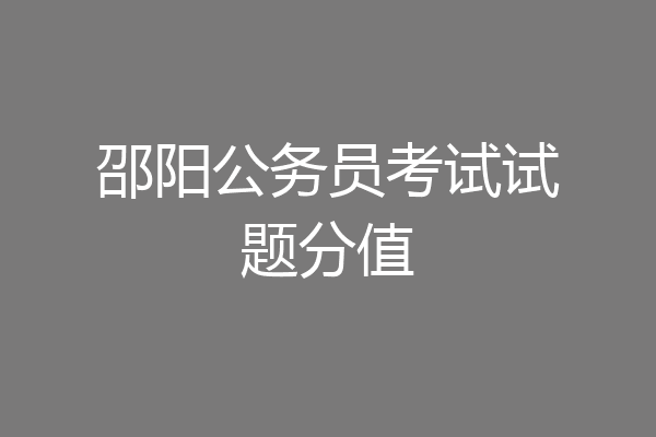 邵阳公务员考试试题分值