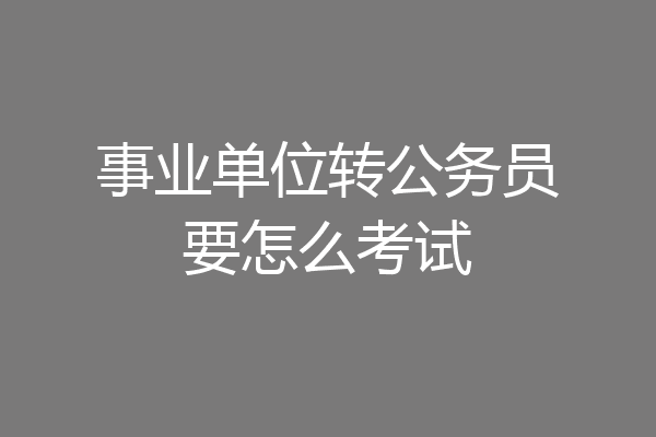 事业单位转公务员要怎么考试