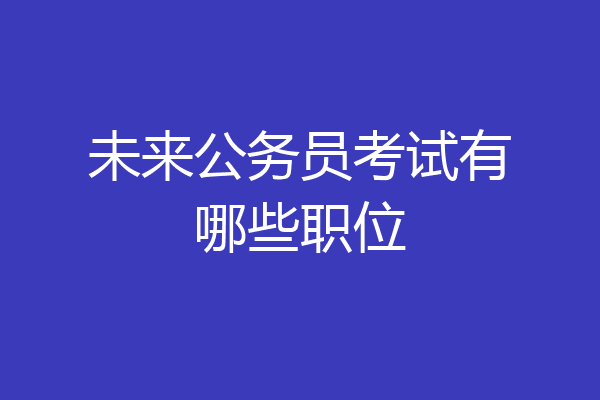 未来公务员考试有哪些职位