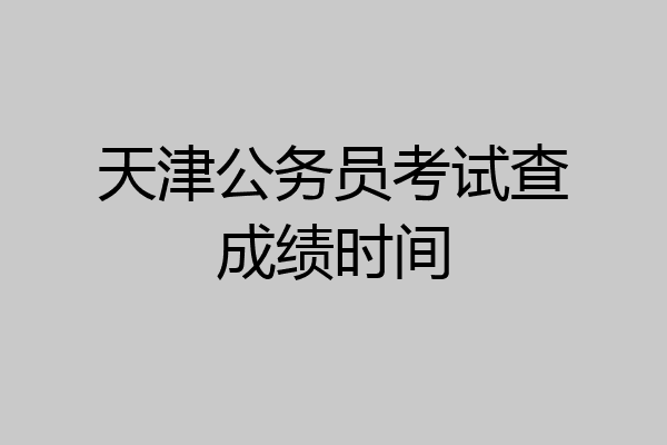 天津公务员考试查成绩时间