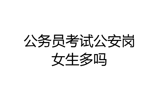 公务员考试公安岗女生多吗
