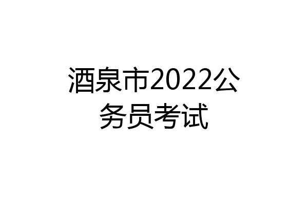 酒泉市2022公务员考试