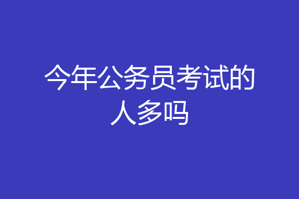 今年公务员考试的人多吗