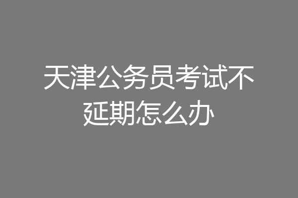 天津公务员考试不延期怎么办