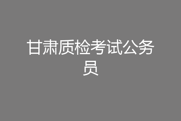 甘肃质检考试公务员