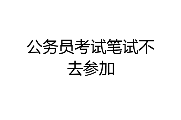 公务员考试笔试不去参加
