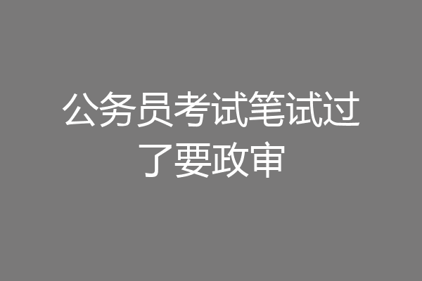 公务员考试笔试过了要政审
