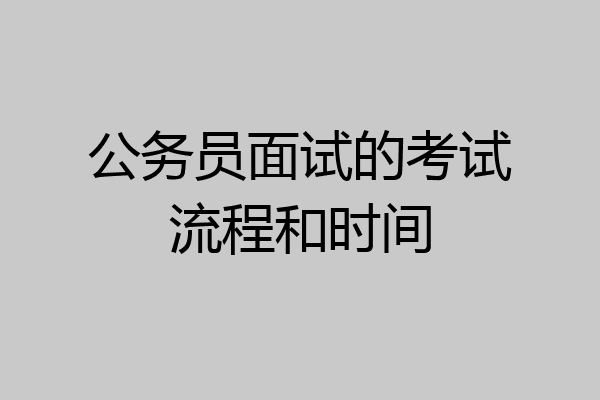公务员面试的考试流程和时间