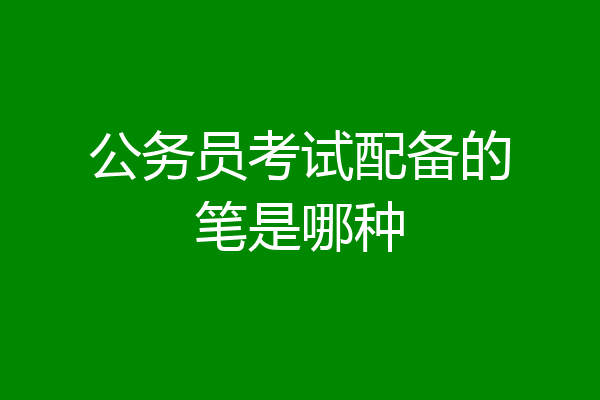 公务员考试配备的笔是哪种