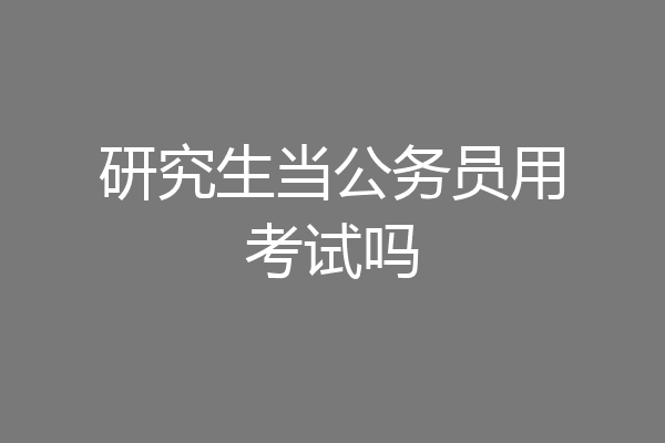 研究生当公务员用考试吗