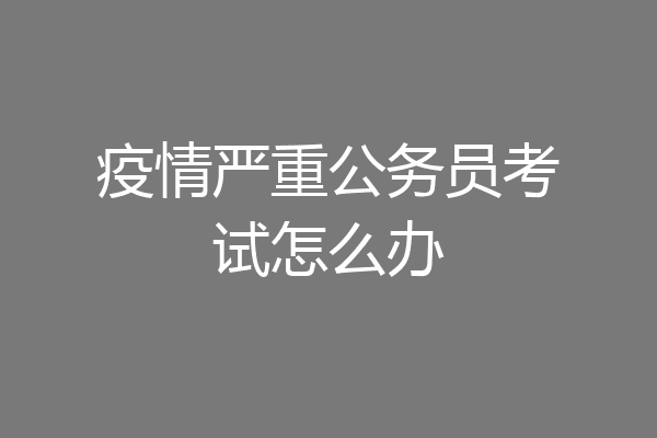 疫情严重公务员考试怎么办