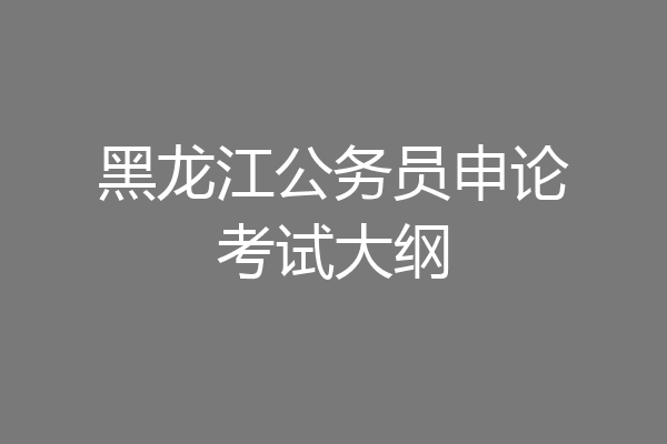 黑龙江公务员申论考试大纲