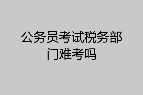 公务员考试税务部门难考吗