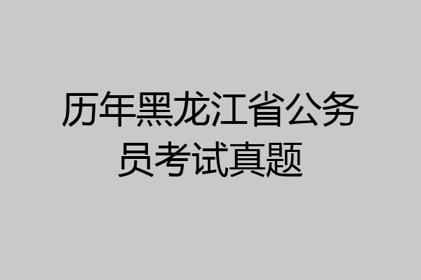 历年黑龙江省公务员考试真题