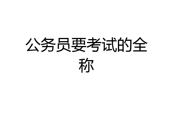 公务员要考试的全称