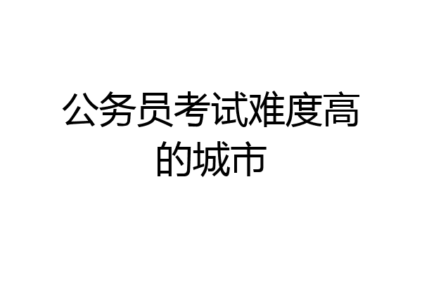公务员考试难度高的城市