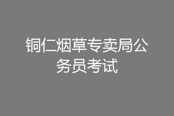 铜仁烟草专卖局公务员考试