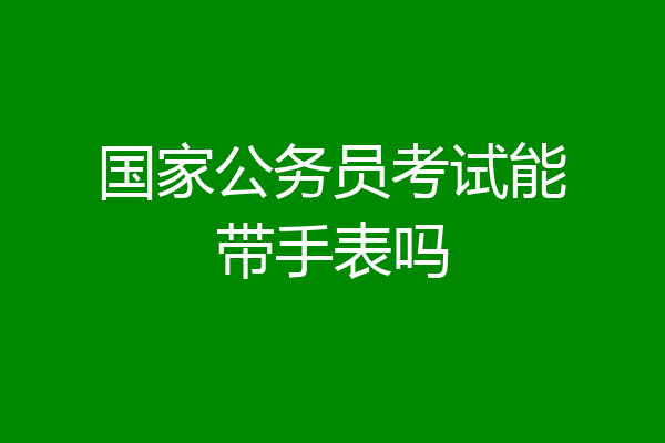 国家公务员考试能带手表吗