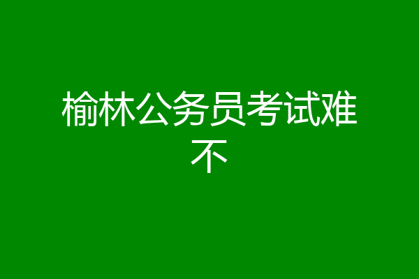 榆林公务员考试难不