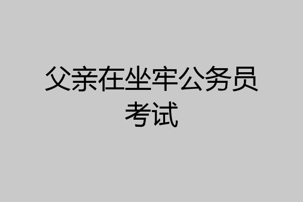 父亲在坐牢公务员考试